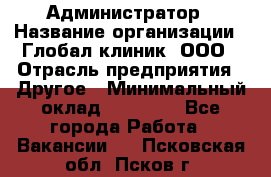 Администратор › Название организации ­ Глобал клиник, ООО › Отрасль предприятия ­ Другое › Минимальный оклад ­ 15 000 - Все города Работа » Вакансии   . Псковская обл.,Псков г.